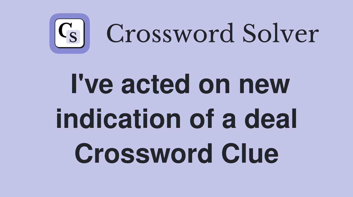 I've acted on new indication of a deal Crossword Clue