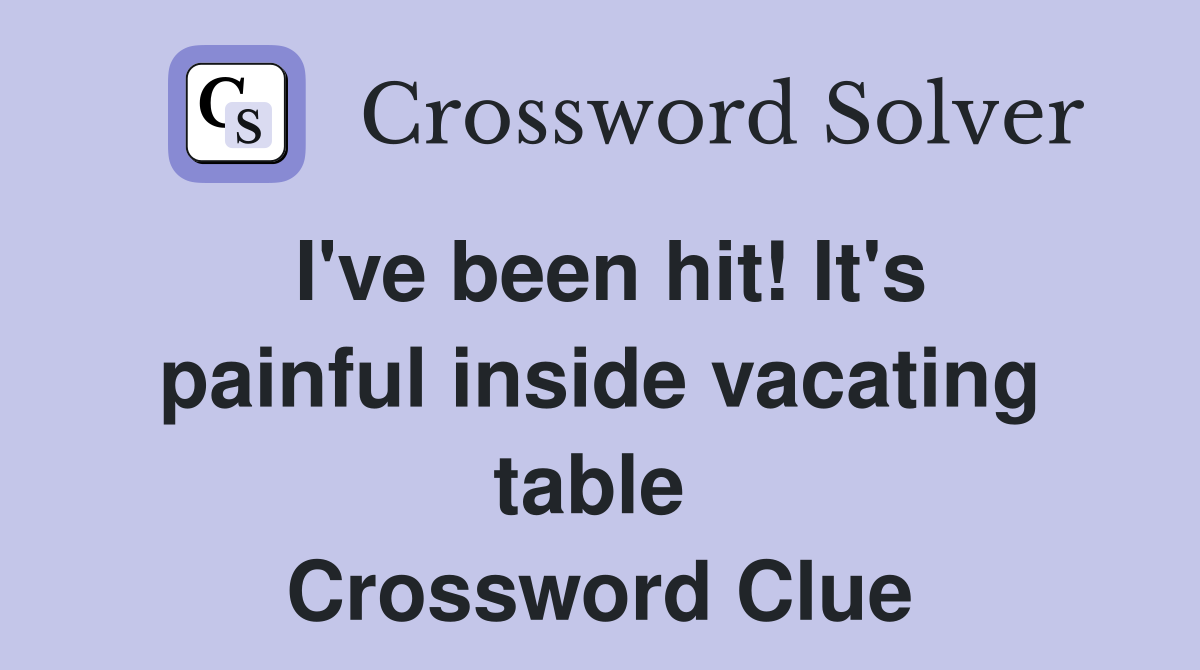 I've been hit! It's painful inside vacating table  Crossword Clue