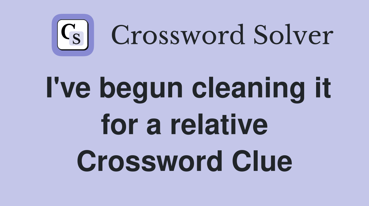 I've begun cleaning it for a relative Crossword Clue