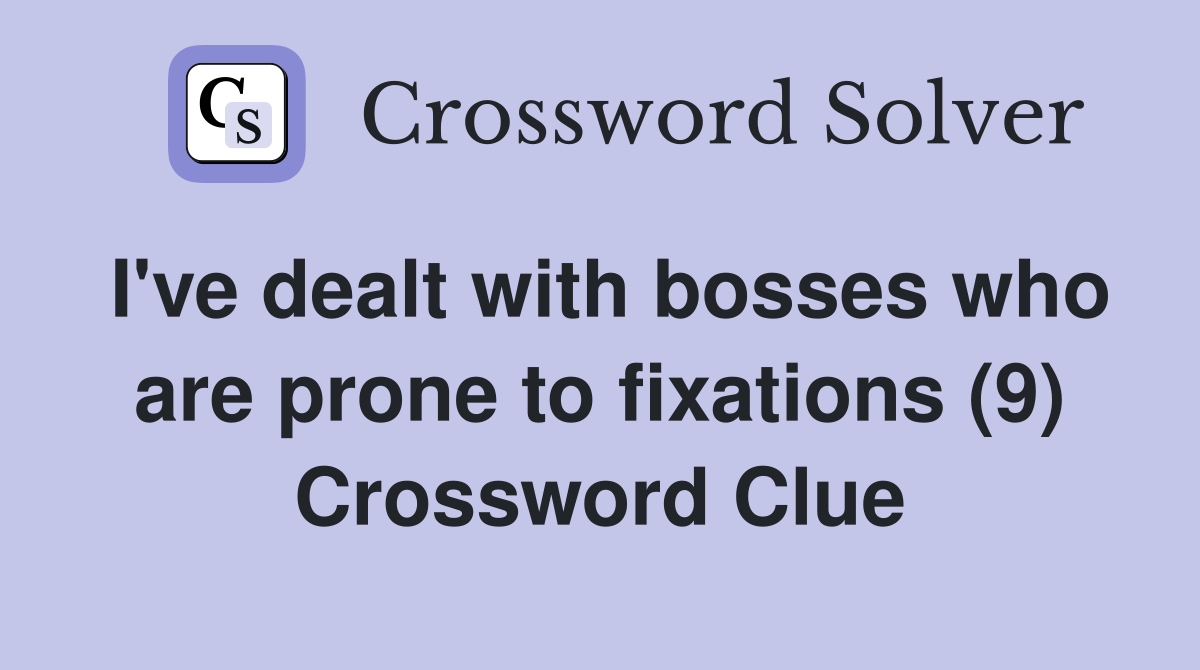 I've dealt with bosses who are prone to fixations (9) Crossword Clue