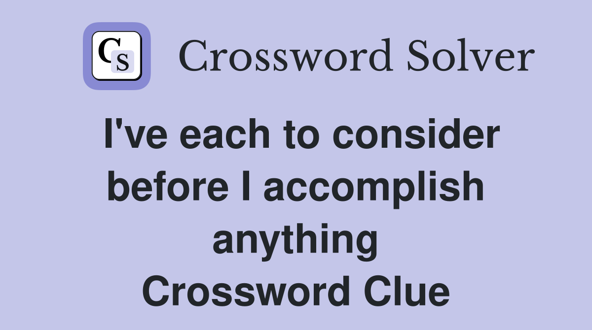 I've each to consider before I accomplish anything Crossword Clue