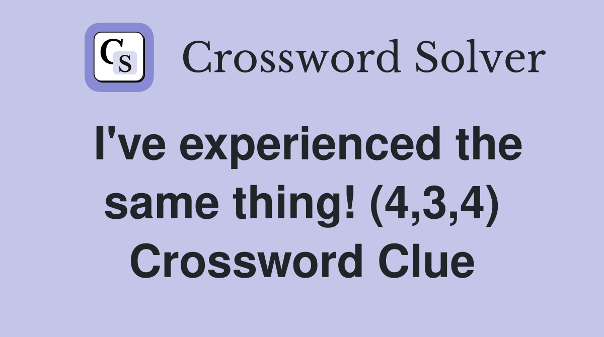I've experienced the same thing! (4,3,4) Crossword Clue