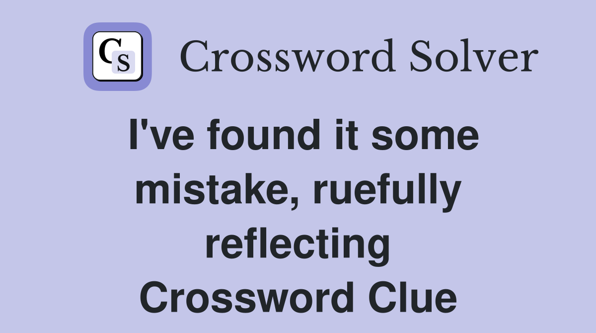 I've found it some mistake, ruefully reflecting Crossword Clue