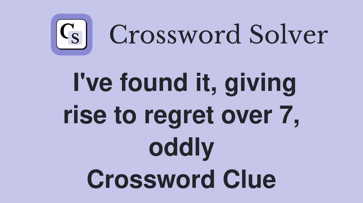 I've found it, giving rise to regret over 7, oddly Crossword Clue