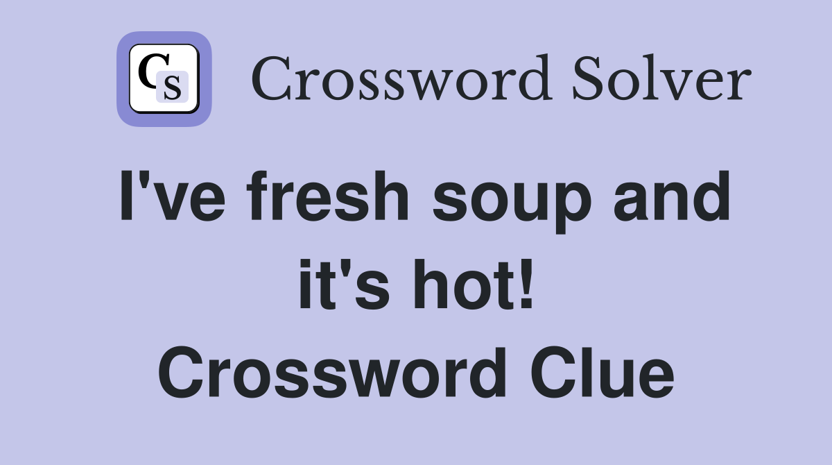 I've fresh soup and it's hot! Crossword Clue