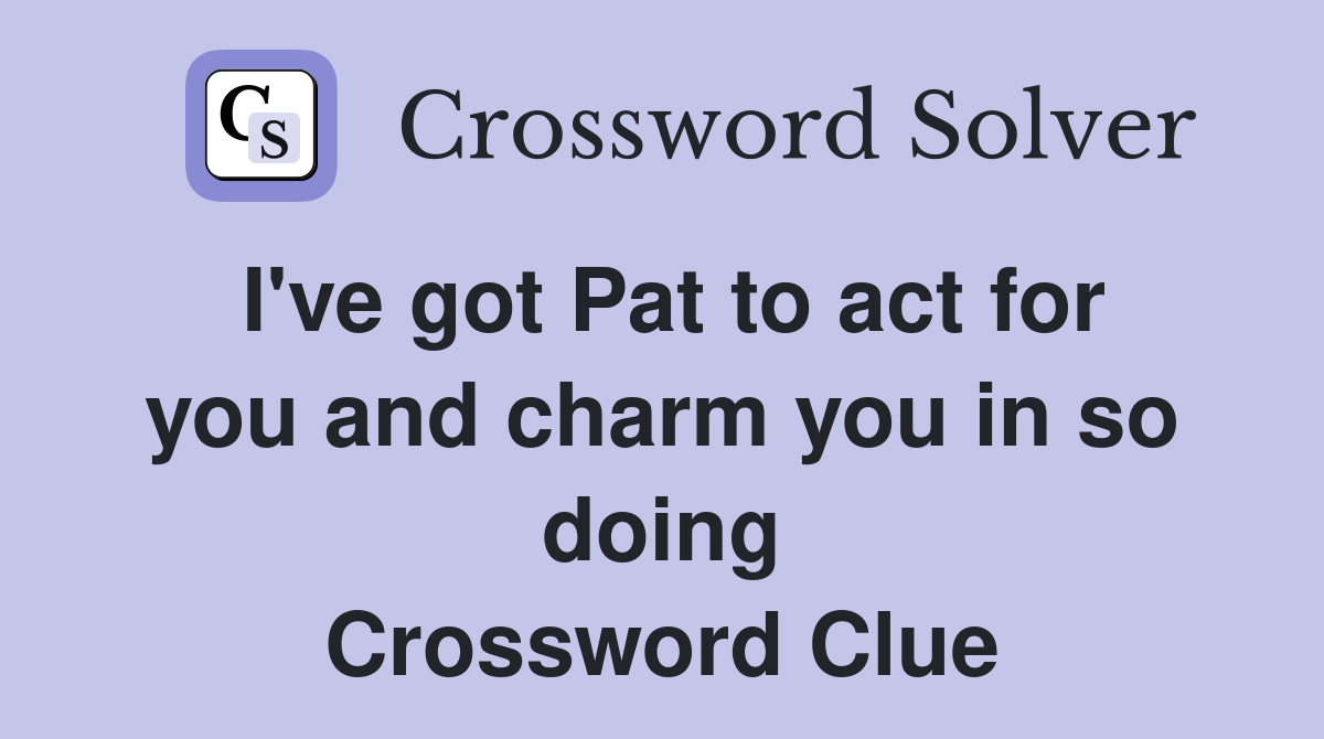 I've got Pat to act for you and charm you in so doing Crossword Clue