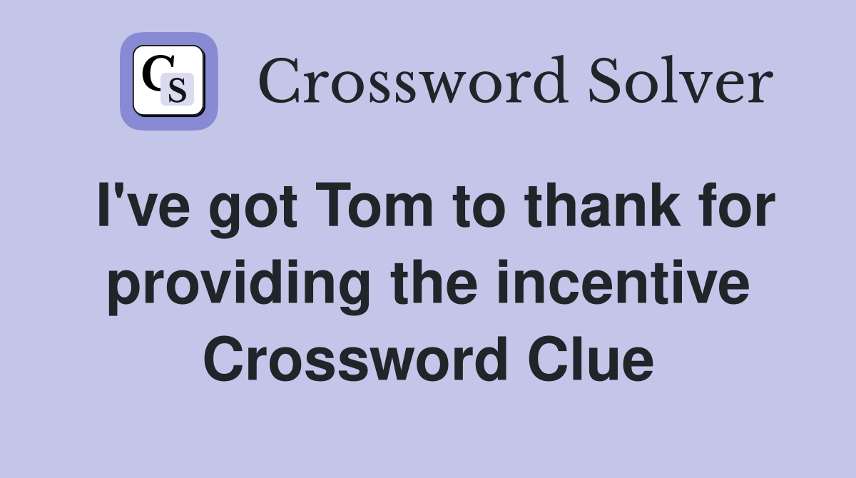 I've got Tom to thank for providing the incentive Crossword Clue