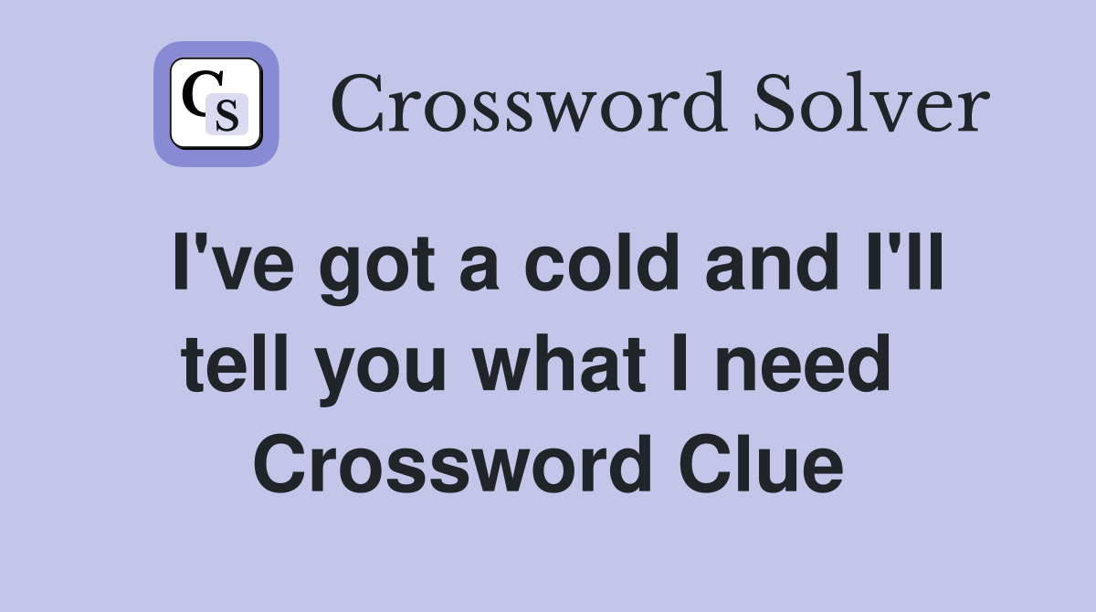 I've got a cold and I'll tell you what I need  Crossword Clue