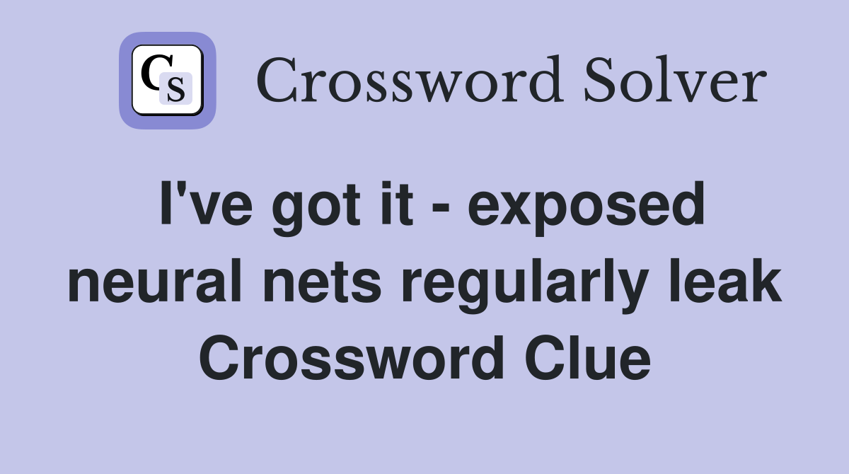I've got it - exposed neural nets regularly leak Crossword Clue