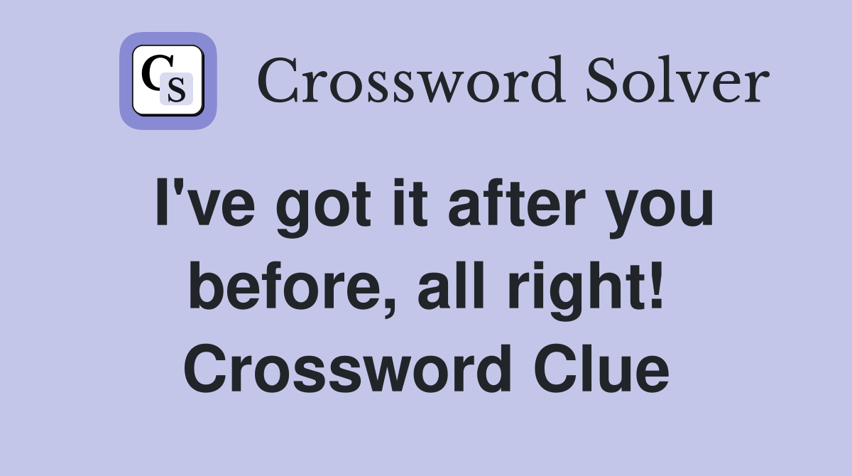 I've got it after you before, all right! Crossword Clue