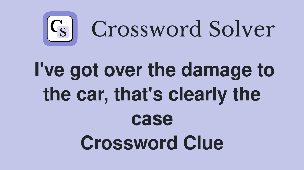 I've got over the damage to the car, that's clearly the case Crossword Clue