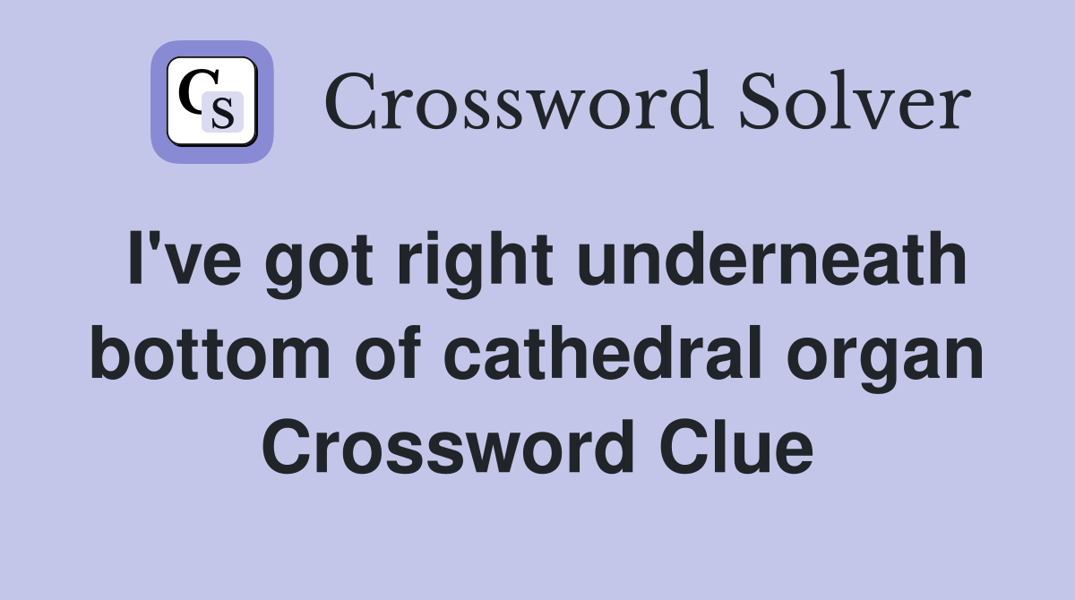 I've got right underneath bottom of cathedral organ Crossword Clue