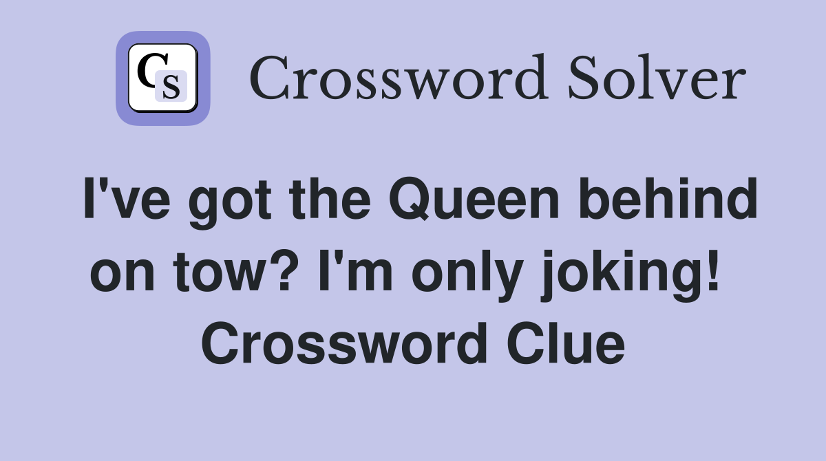 I've got the Queen behind on tow? I'm only joking!  Crossword Clue