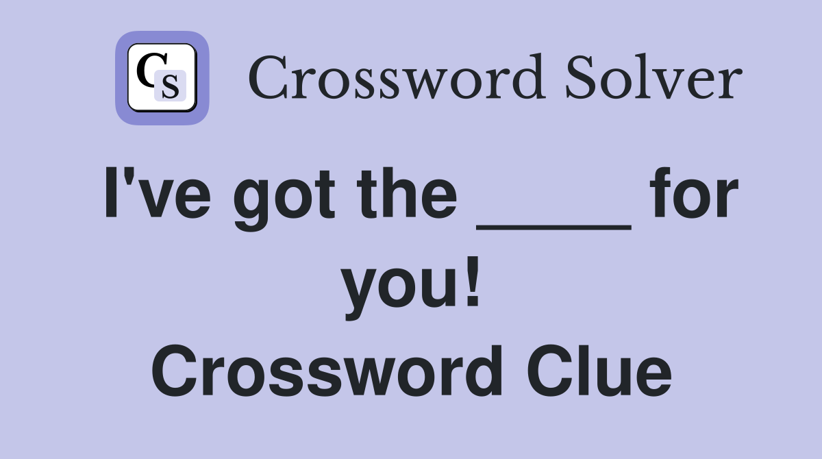 I've got the ____ for you! Crossword Clue