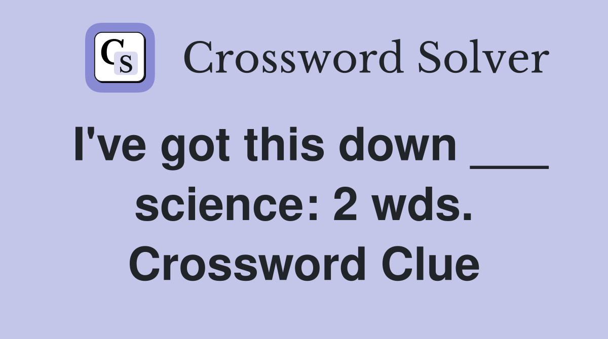 I've got this down ___ science: 2 wds. Crossword Clue