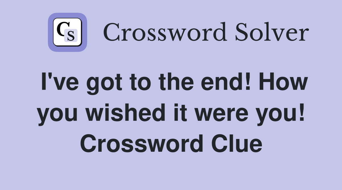 I've got to the end! How you wished it were you! Crossword Clue