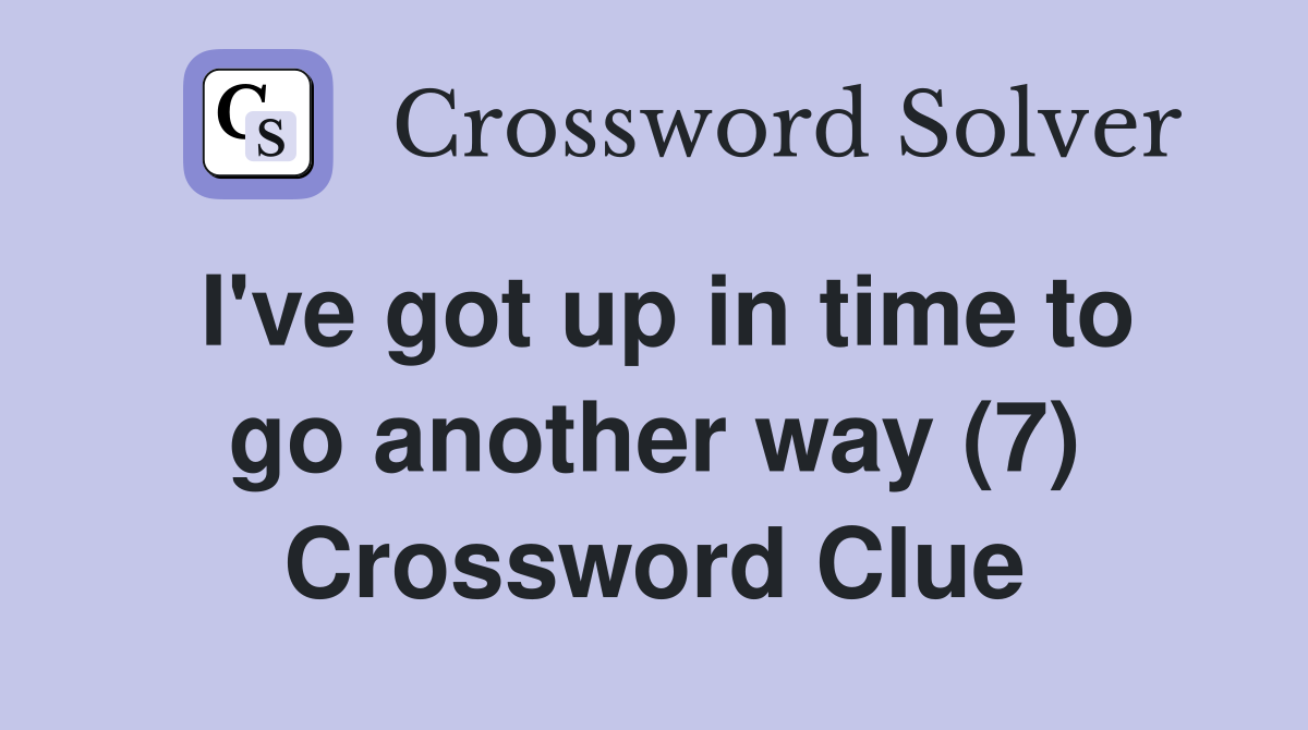 I've got up in time to go another way (7) Crossword Clue