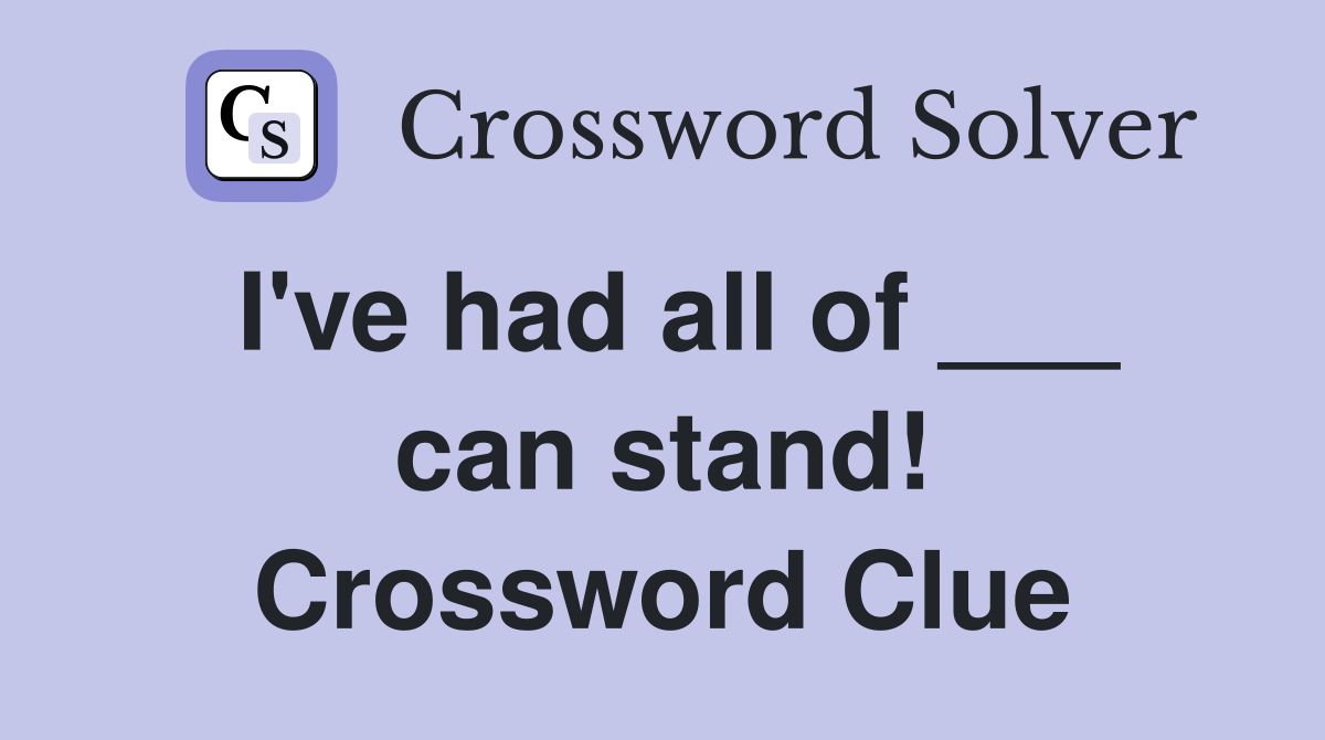 I've had all of ___ can stand! Crossword Clue