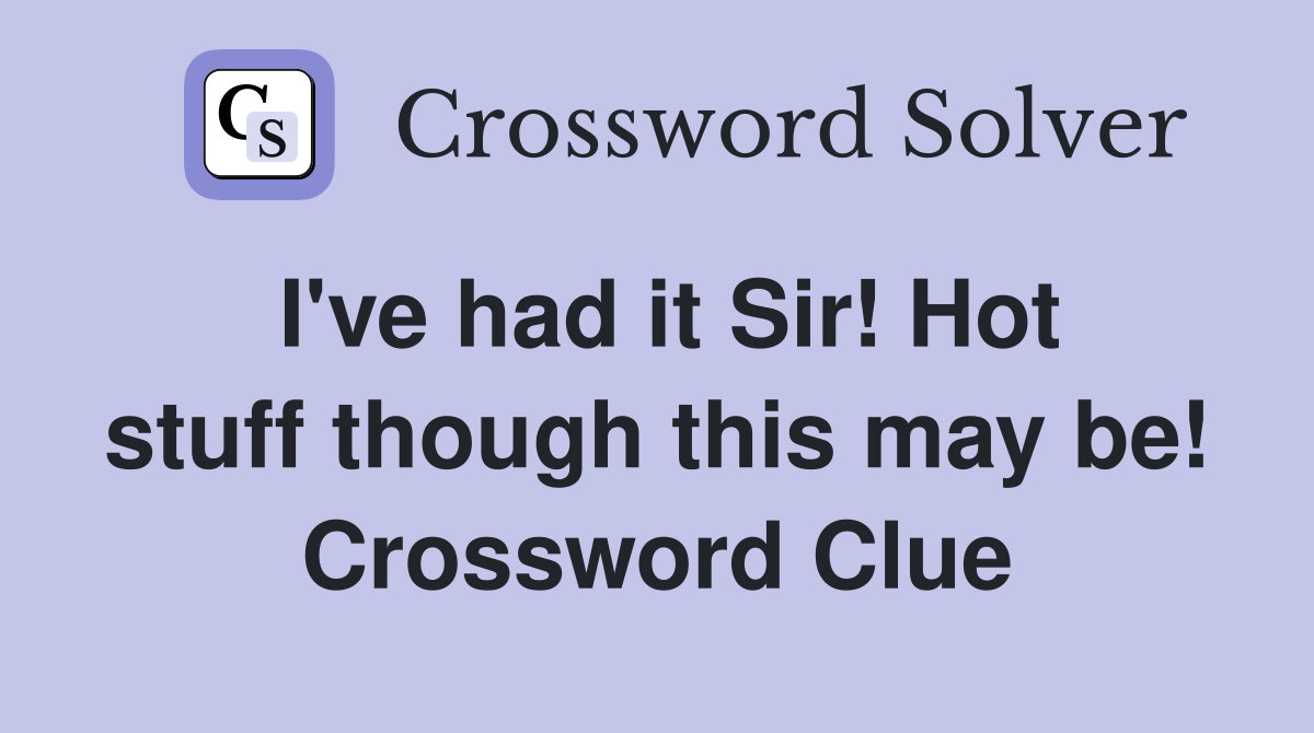 I've had it Sir! Hot stuff though this may be! Crossword Clue