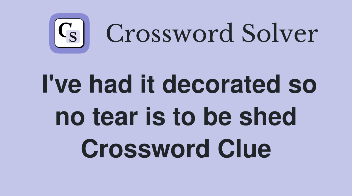 I've had it decorated so no tear is to be shed Crossword Clue