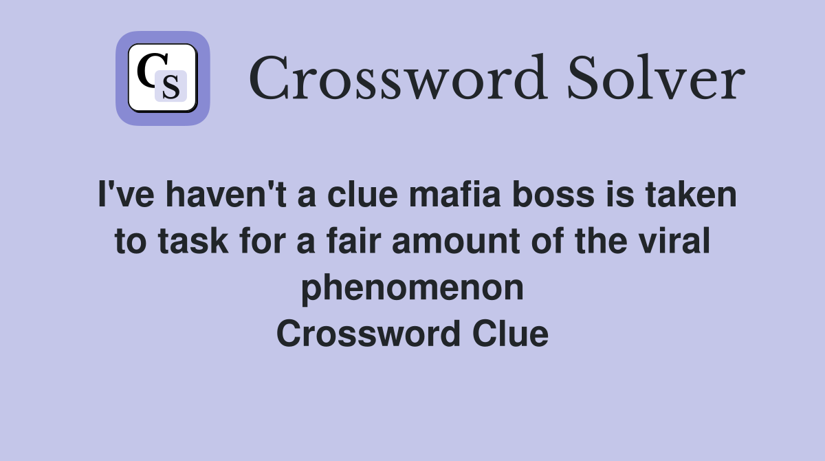 I've haven't a clue mafia boss is taken to task for a fair amount of the viral phenomenon Crossword Clue