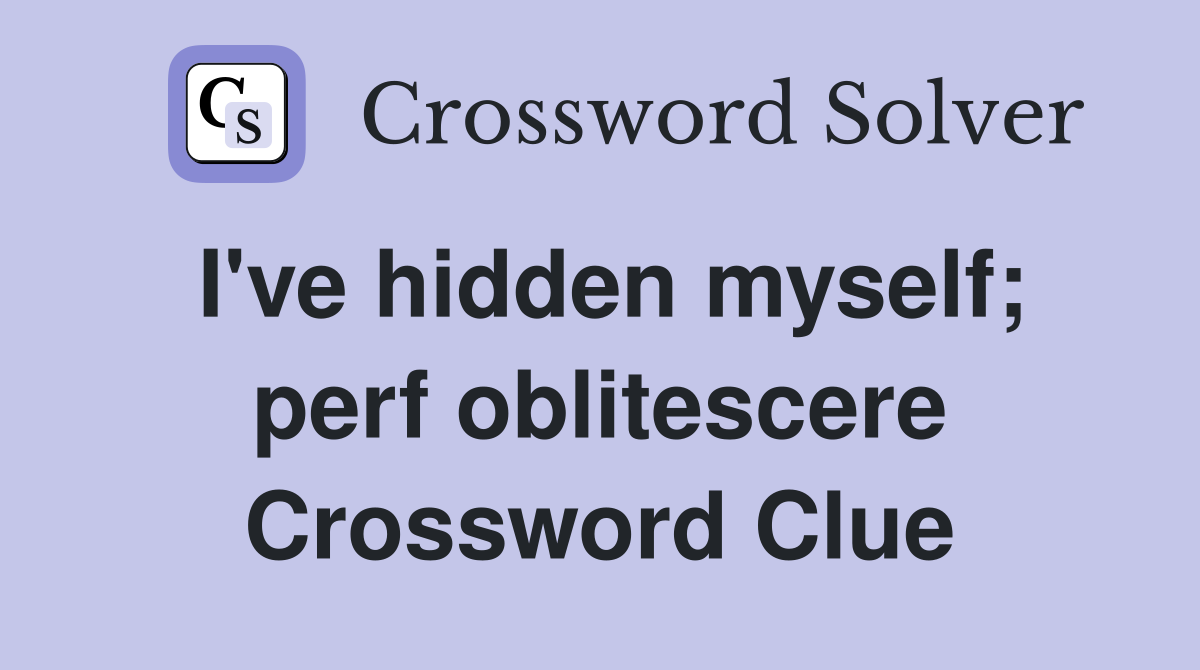 I've hidden myself; perf oblitescere Crossword Clue
