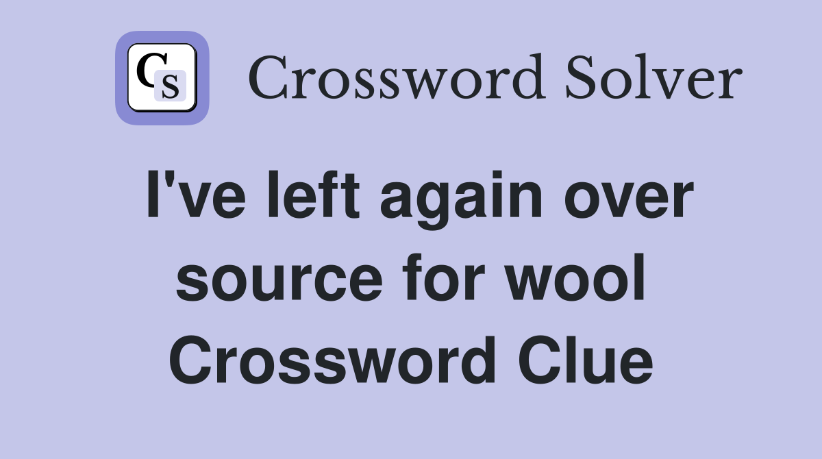 I've left again over source for wool Crossword Clue