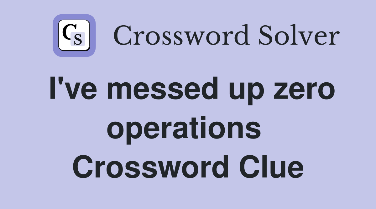 I've messed up zero operations  Crossword Clue