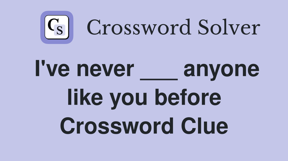 I've never ___ anyone like you before Crossword Clue