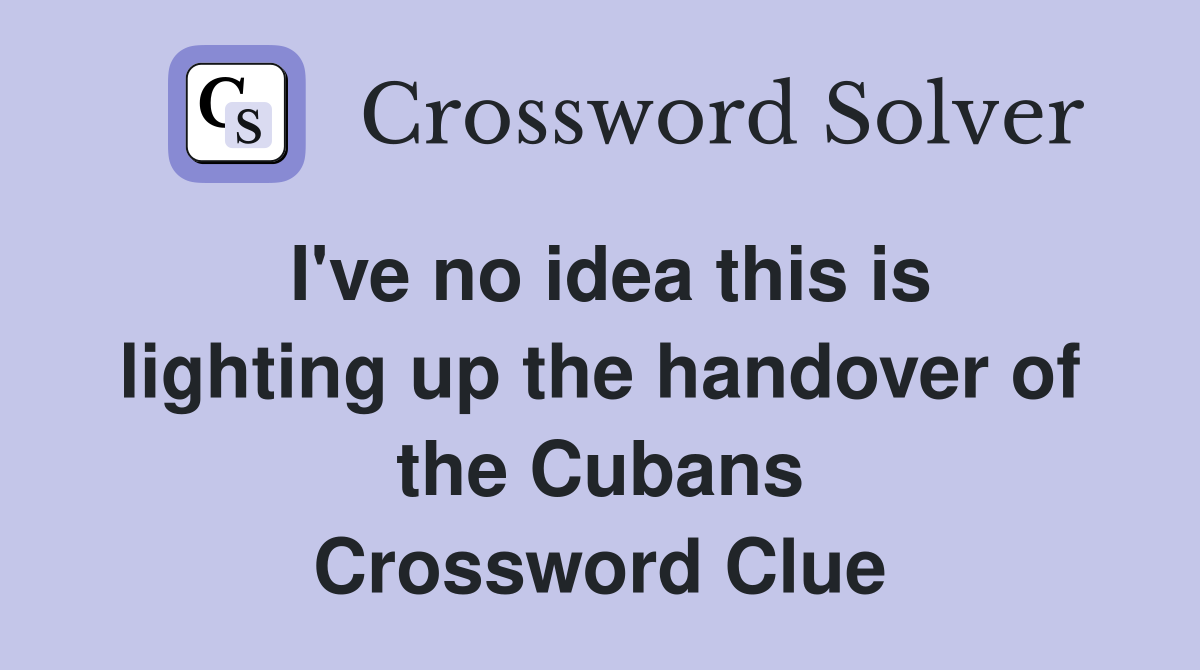 I've no idea this is lighting up the handover of the Cubans Crossword Clue