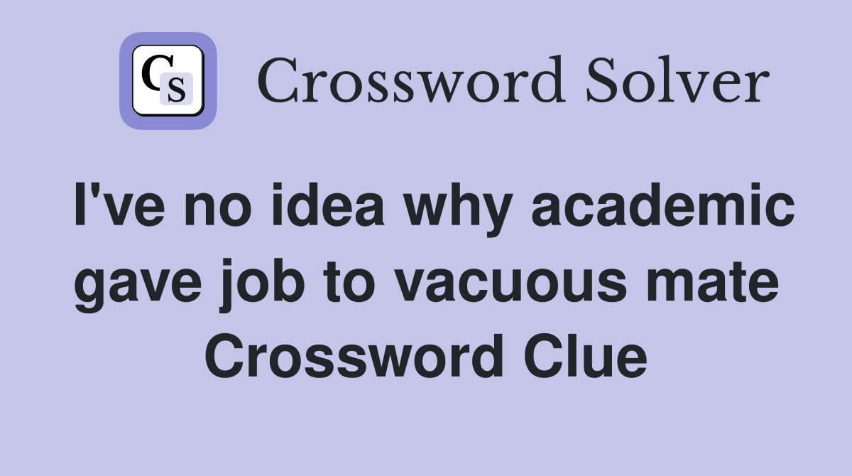 I've no idea why academic gave job to vacuous mate Crossword Clue