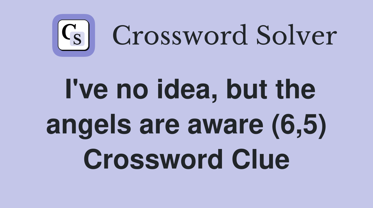 I've no idea, but the angels are aware (6,5) Crossword Clue