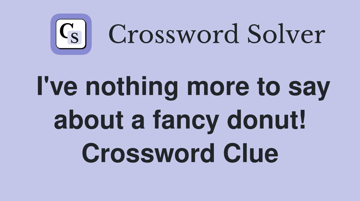 I've nothing more to say about a fancy donut! Crossword Clue