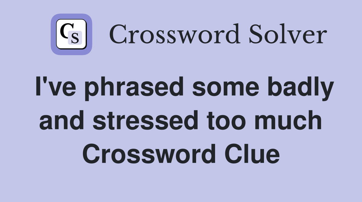 I've phrased some badly and stressed too much Crossword Clue