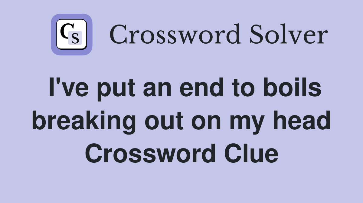 I've put an end to boils breaking out on my head Crossword Clue