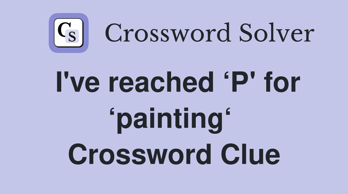 I've reached ‘P' for ‘painting‘  Crossword Clue