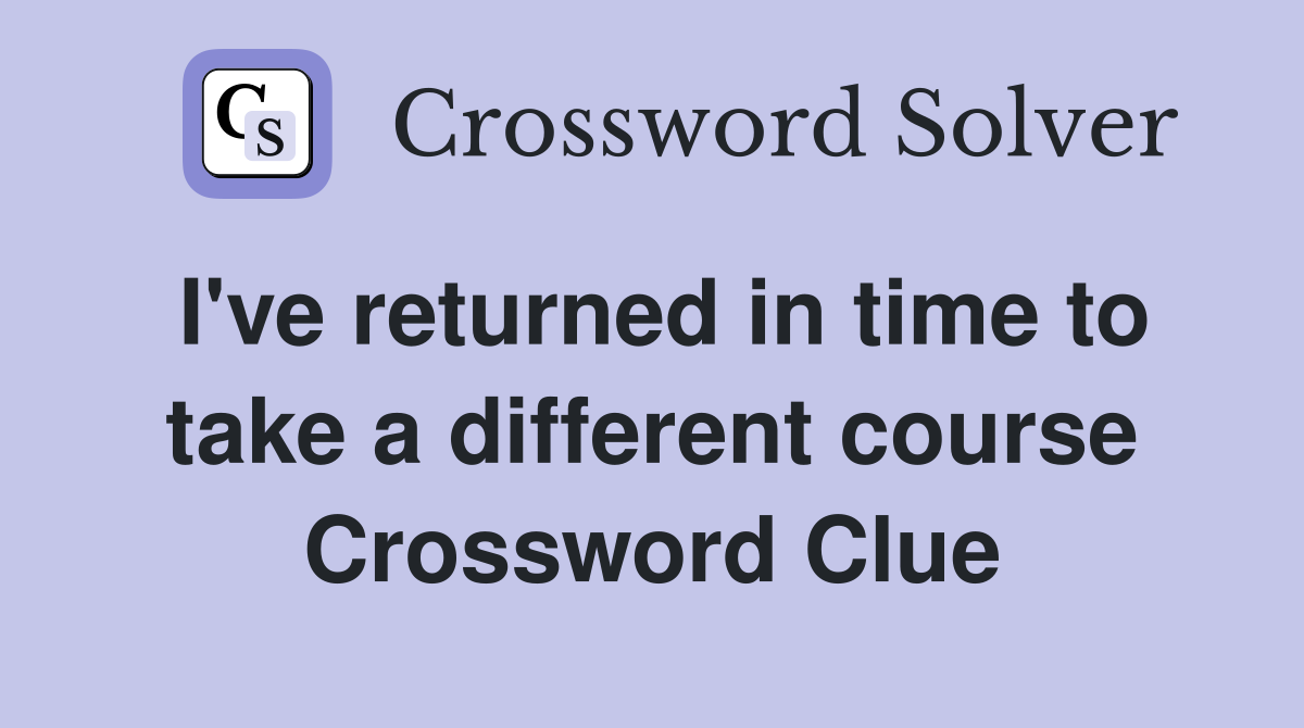 I've returned in time to take a different course Crossword Clue