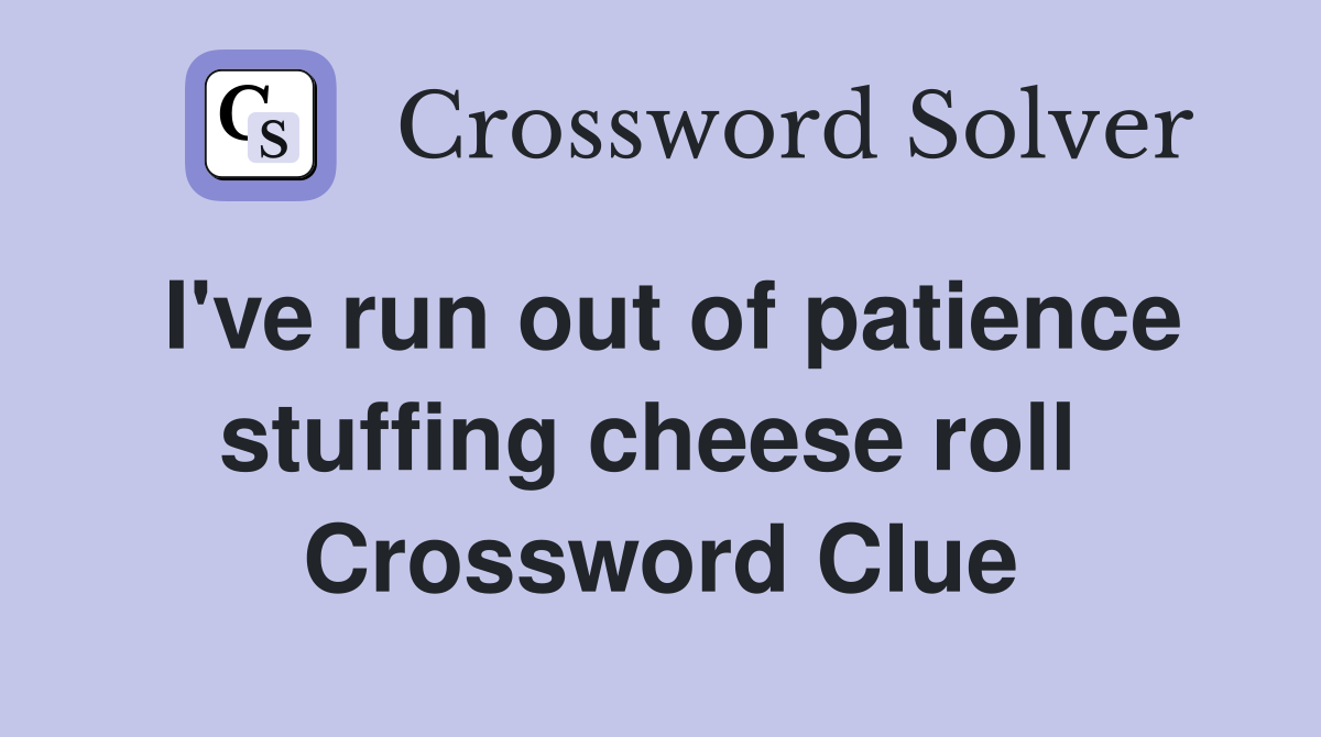 I've run out of patience stuffing cheese roll  Crossword Clue