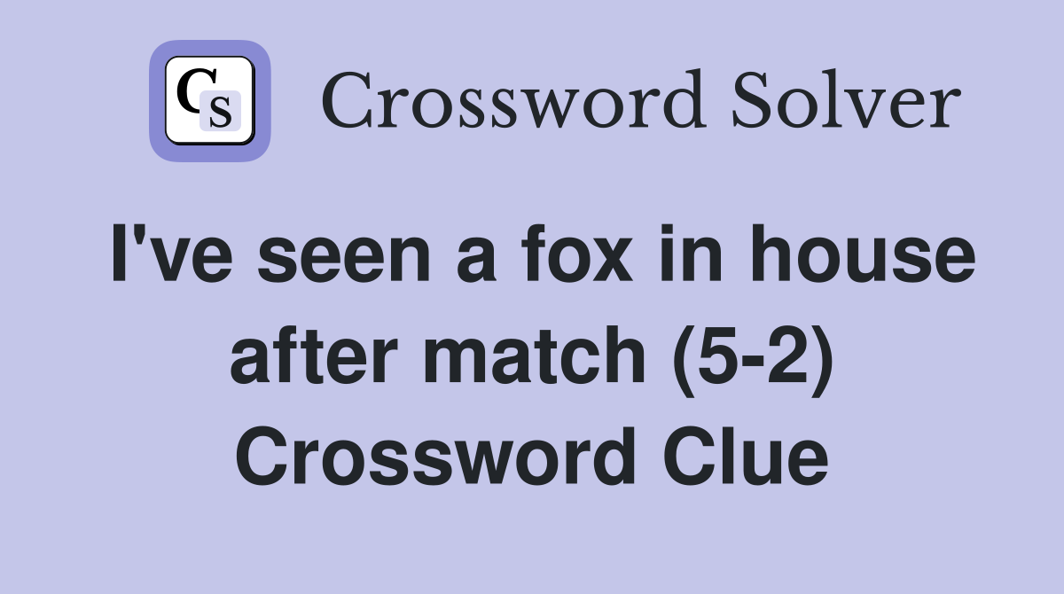 I've seen a fox in house after match (5-2) Crossword Clue