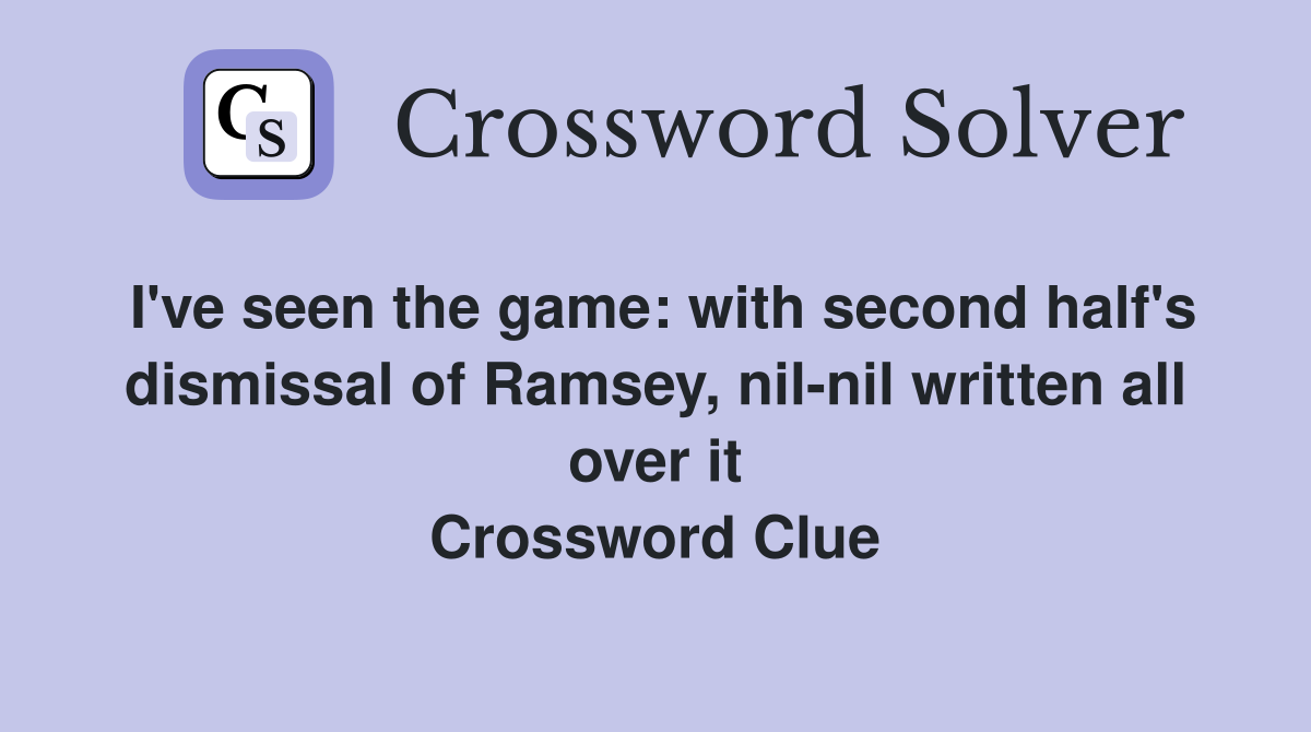 I've seen the game: with second half's dismissal of Ramsey, nil-nil written all over it Crossword Clue