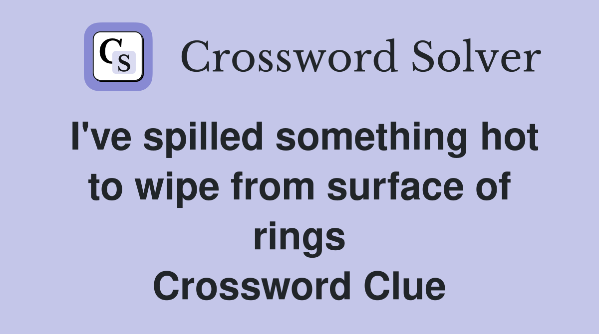 I've spilled something hot to wipe from surface of rings Crossword Clue