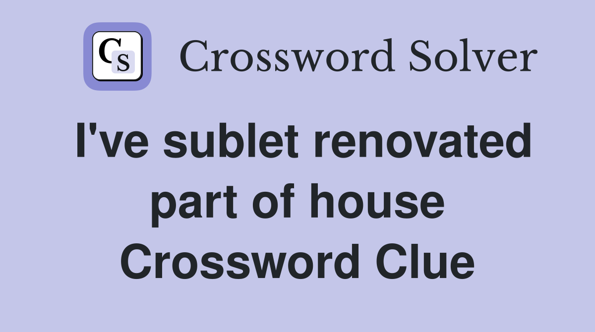 I've sublet renovated part of house Crossword Clue