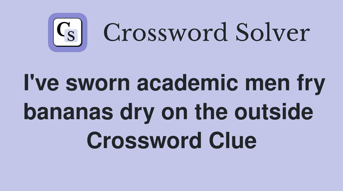 I've sworn academic men fry bananas dry on the outside  Crossword Clue