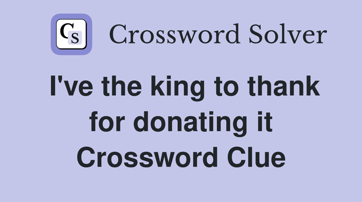 I've the king to thank for donating it Crossword Clue
