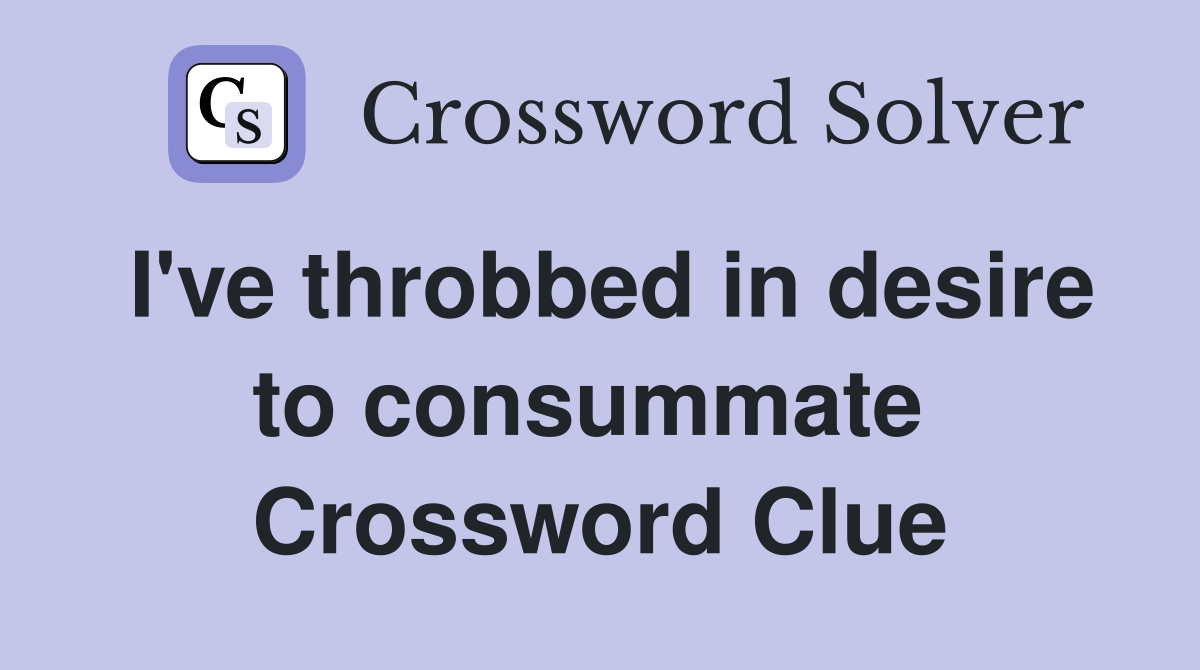 I've throbbed in desire to consummate  Crossword Clue