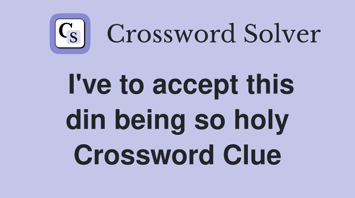 I've to accept this din being so holy Crossword Clue