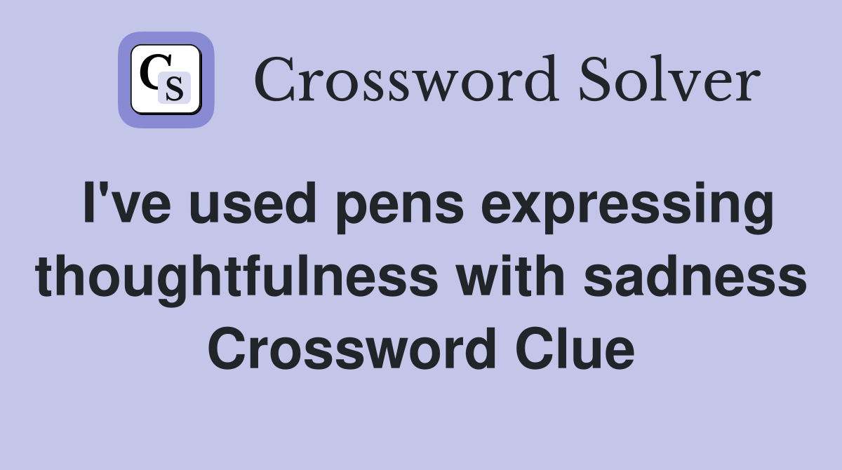 I've used pens expressing thoughtfulness with sadness Crossword Clue