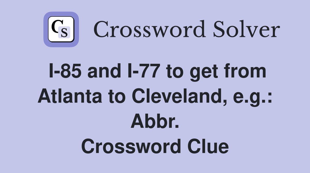 I-85 and I-77 to get from Atlanta to Cleveland, e.g.: Abbr. Crossword Clue