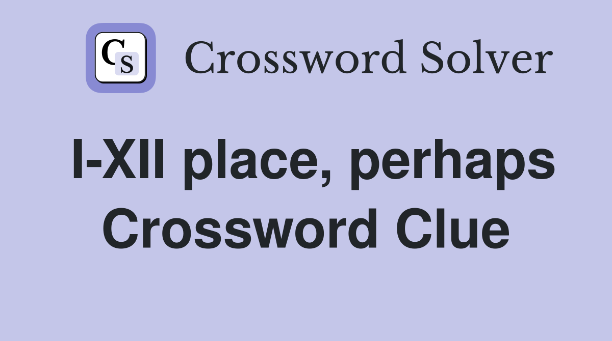 I-XII place, perhaps Crossword Clue