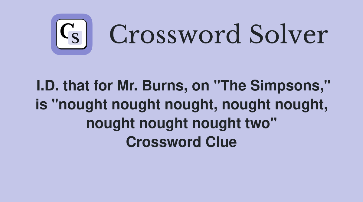 I.D. that for Mr. Burns, on "The Simpsons," is "nought nought nought, nought nought, nought nought nought two" Crossword Clue